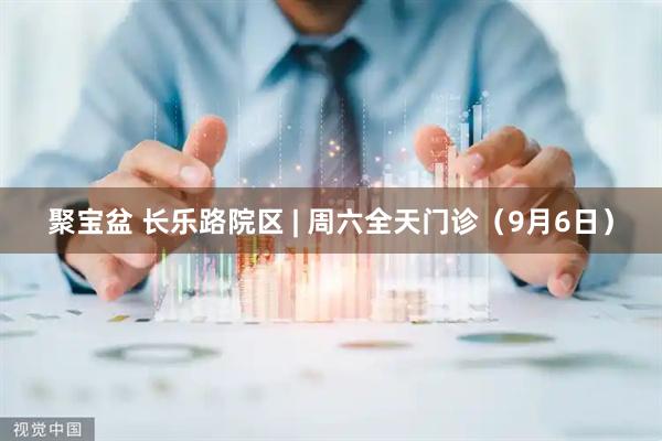 聚宝盆 长乐路院区 | 周六全天门诊（9月6日）