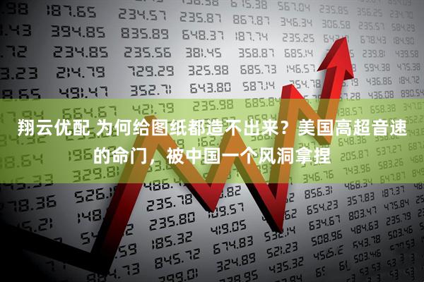 翔云优配 为何给图纸都造不出来？美国高超音速的命门，被中国一个风洞拿捏