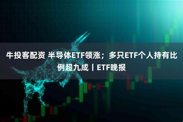 牛投客配资 半导体ETF领涨；多只ETF个人持有比例超九成丨ETF晚报