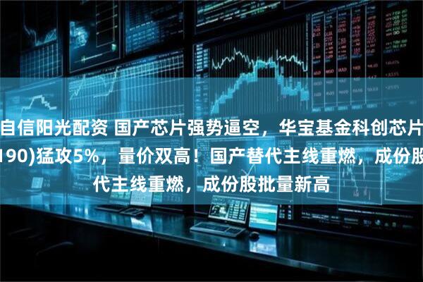 自信阳光配资 国产芯片强势逼空，华宝基金科创芯片ETF(589190)猛攻5%，量价双高！国产替代主线重燃，成份股批量新高